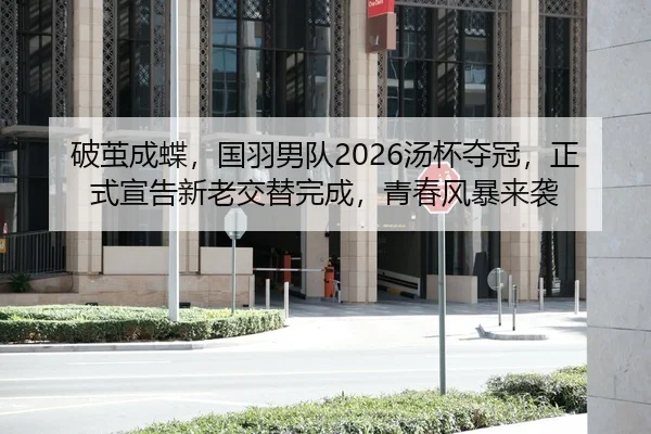 破茧成蝶，国羽男队2026汤杯夺冠，正式宣告新老交替完成，青春风暴来袭